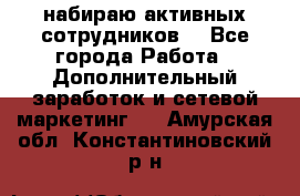 набираю активных сотрудников  - Все города Работа » Дополнительный заработок и сетевой маркетинг   . Амурская обл.,Константиновский р-н